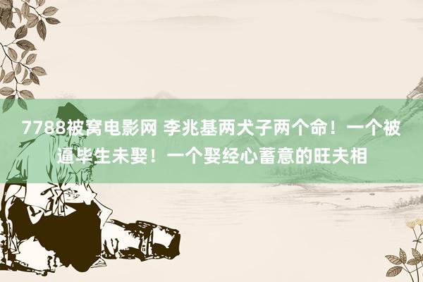 7788被窝电影网 李兆基两犬子两个命！一个被逼毕生未娶！一个娶经心蓄意的旺夫相