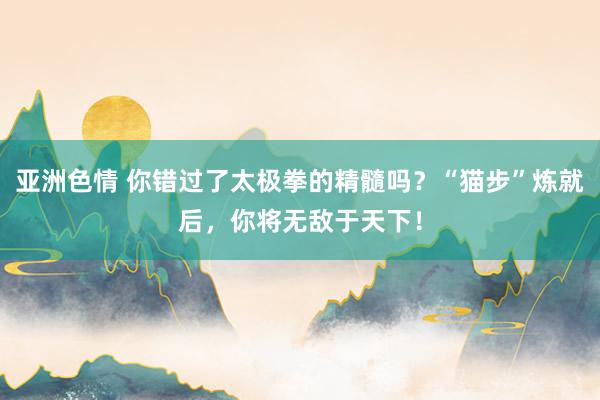 亚洲色情 你错过了太极拳的精髓吗？“猫步”炼就后，你将无敌于天下！