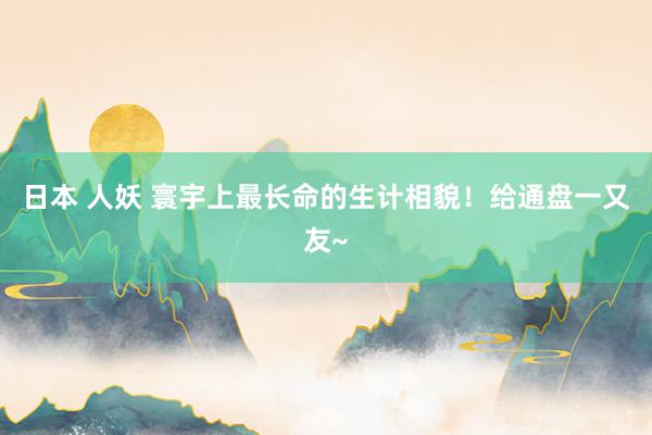 日本 人妖 寰宇上最长命的生计相貌！给通盘一又友~