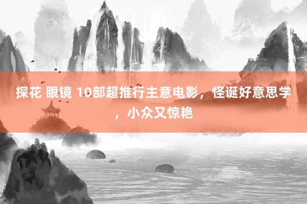 探花 眼镜 10部超推行主意电影，怪诞好意思学，小众又惊艳
