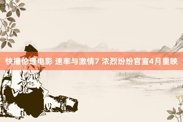 快播伦理电影 速率与激情7 浓烈纷纷官宣4月重映