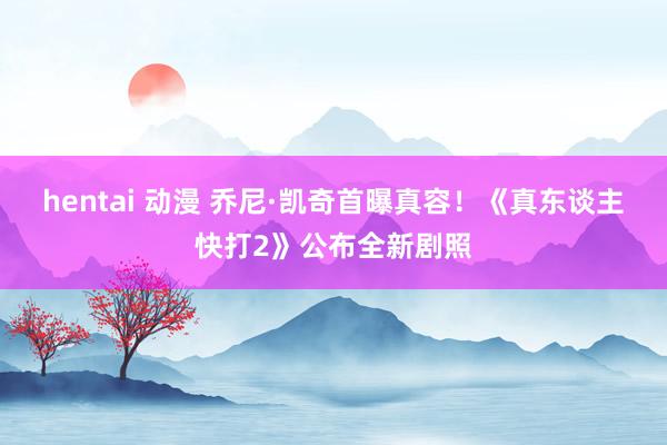 hentai 动漫 乔尼·凯奇首曝真容！《真东谈主快打2》公布全新剧照
