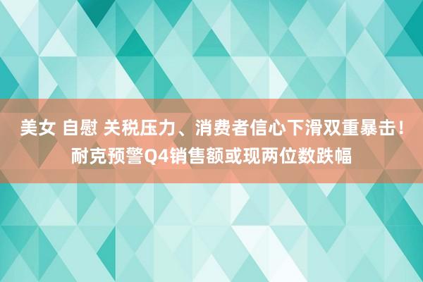 美女 自慰 关税压力、消费者信心下滑双重暴击！耐克预警Q4销售额或现两位数跌幅