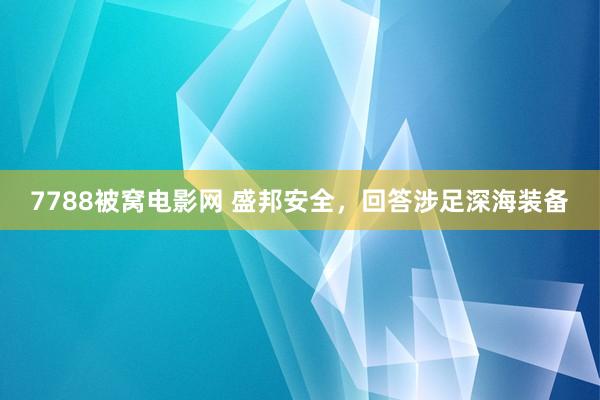 7788被窝电影网 盛邦安全，回答涉足深海装备