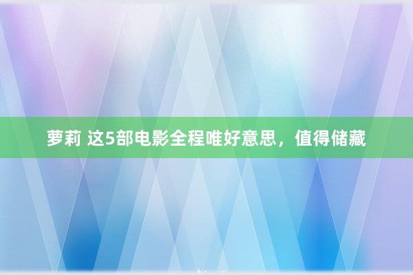 萝莉 这5部电影全程唯好意思，值得储藏