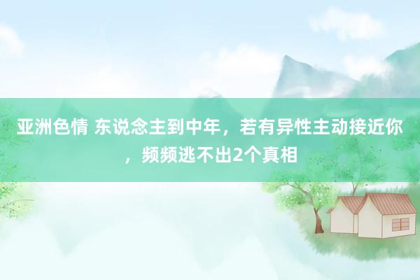 亚洲色情 东说念主到中年，若有异性主动接近你，频频逃不出2个真相