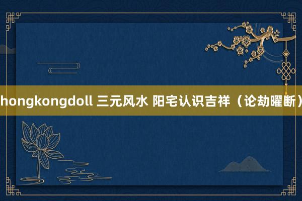 hongkongdoll 三元风水 阳宅认识吉祥(论劫曜断)