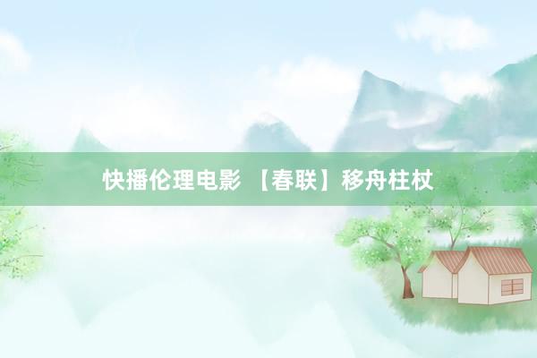 快播伦理电影 【春联】移舟柱杖