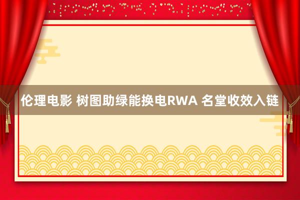 伦理电影 树图助绿能换电RWA 名堂收效入链