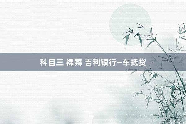 科目三 裸舞 吉利银行—车抵贷