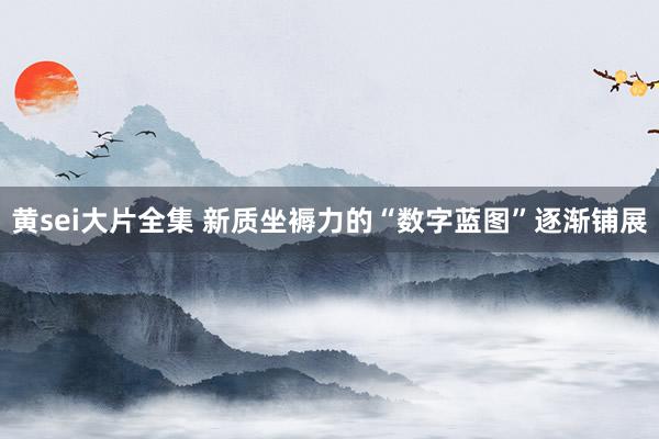 黄sei大片全集 新质坐褥力的“数字蓝图”逐渐铺展
