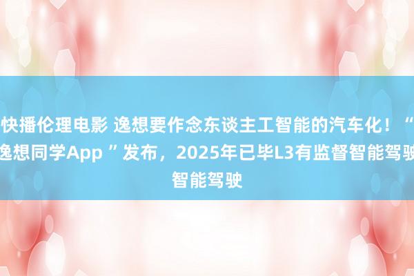 快播伦理电影 逸想要作念东谈主工智能的汽车化！“逸想同学App ”发布，2025年已毕L3有监督智能驾驶