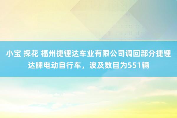 小宝 探花 福州捷锂达车业有限公司调回部分捷锂达牌电动自行车，波及数目为551辆