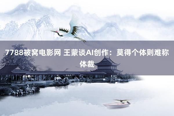 7788被窝电影网 王蒙谈AI创作：莫得个体则难称体裁