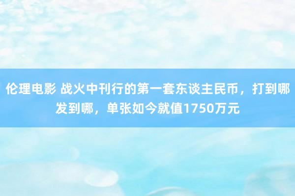 伦理电影 战火中刊行的第一套东谈主民币，打到哪发到哪，单张如今就值1750万元