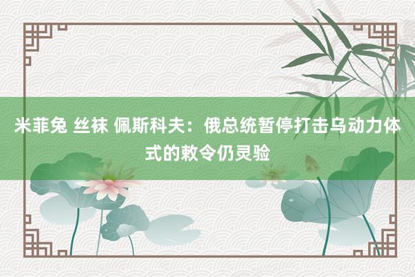米菲兔 丝袜 佩斯科夫：俄总统暂停打击乌动力体式的敕令仍灵验