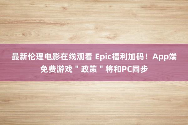 最新伦理电影在线观看 Epic福利加码！App端免费游戏＂政策＂将和PC同步