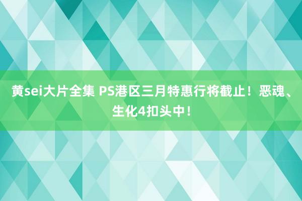 黄sei大片全集 PS港区三月特惠行将截止！恶魂、生化4扣头中！
