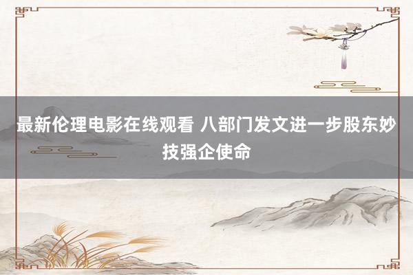 最新伦理电影在线观看 八部门发文进一步股东妙技强企使命