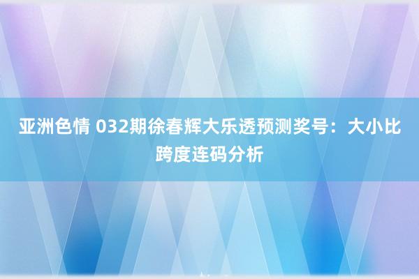 亚洲色情 032期徐春辉大乐透预测奖号：大小比跨度连码分析