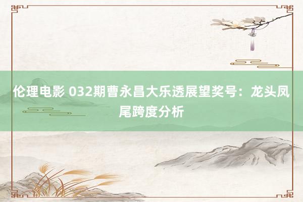 伦理电影 032期曹永昌大乐透展望奖号：龙头凤尾跨度分析