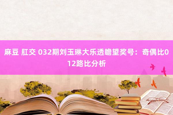 麻豆 肛交 032期刘玉琳大乐透瞻望奖号：奇偶比012路比分析