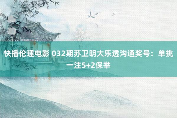 快播伦理电影 032期苏卫明大乐透沟通奖号：单挑一注5+2保举