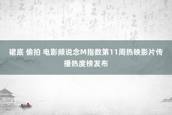 裙底 偷拍 电影频说念M指数第11周热映影片传播热度榜发布