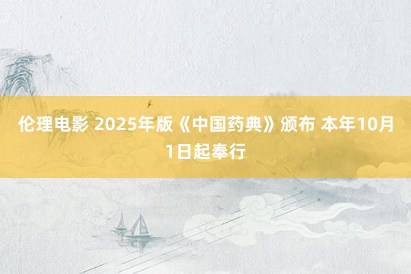 伦理电影 2025年版《中国药典》颁布 本年10月1日起奉行