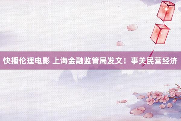 快播伦理电影 上海金融监管局发文！事关民营经济