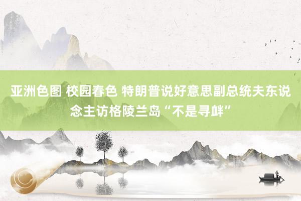 亚洲色图 校园春色 特朗普说好意思副总统夫东说念主访格陵兰岛“不是寻衅”
