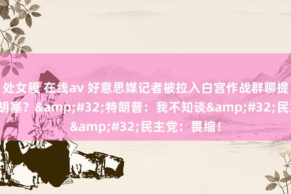 处女膜 在线av 好意思媒记者被拉入白宫作战群聊提前清晰空袭胡塞？&#32;特朗普：我不知谈&#32;民主党：畏缩！