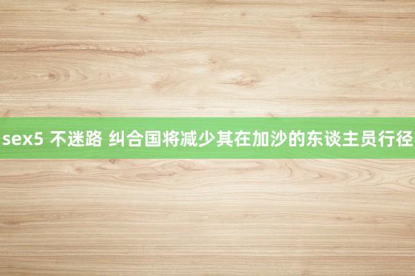 sex5 不迷路 纠合国将减少其在加沙的东谈主员行径