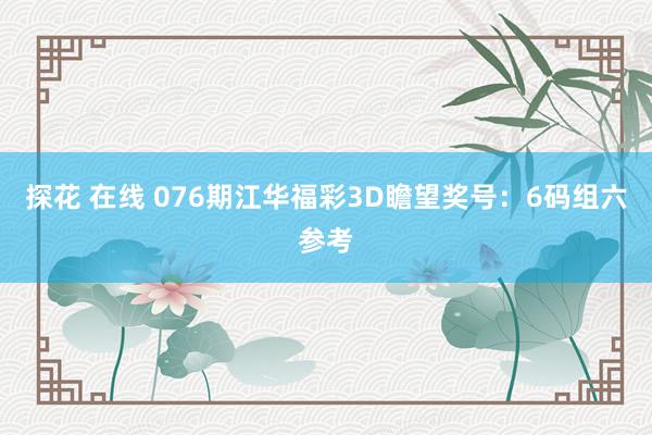 探花 在线 076期江华福彩3D瞻望奖号：6码组六参考