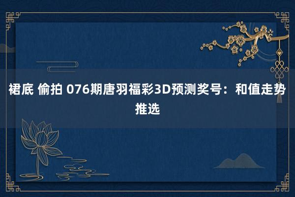 裙底 偷拍 076期唐羽福彩3D预测奖号：和值走势推选