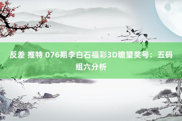 反差 推特 076期李白石福彩3D瞻望奖号：五码组六分析