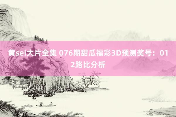 黄sei大片全集 076期甜瓜福彩3D预测奖号：012路比分析