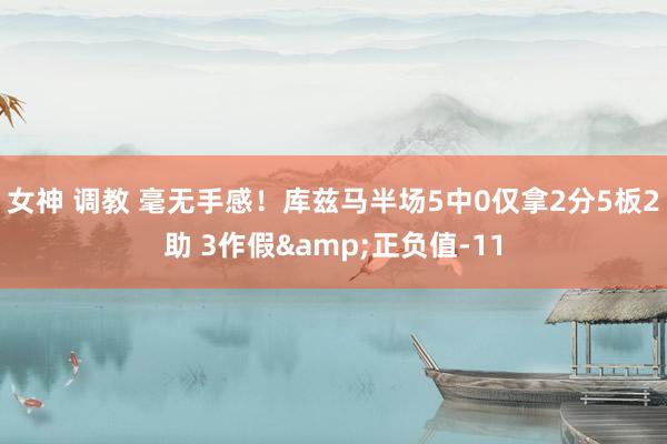 女神 调教 毫无手感！库兹马半场5中0仅拿2分5板2助 3作假&正负值-11