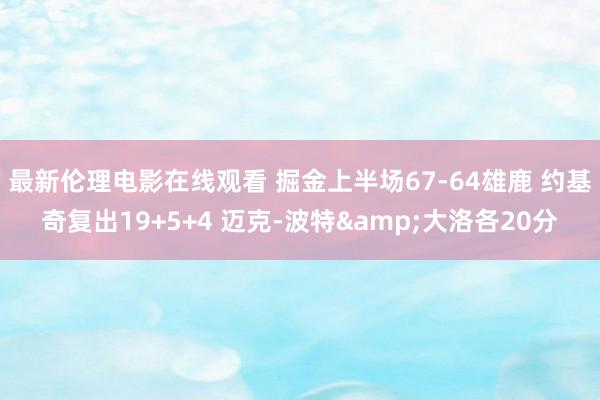 最新伦理电影在线观看 掘金上半场67-64雄鹿 约基奇复出19+5+4 迈克-波特&大洛各20分