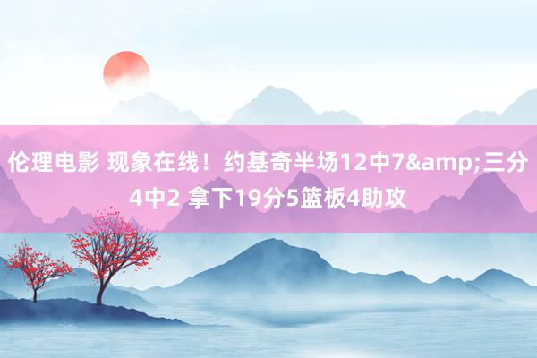 伦理电影 现象在线！约基奇半场12中7&三分4中2 拿下19分5篮板4助攻