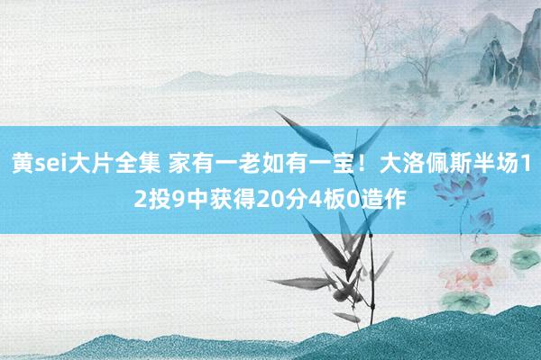 黄sei大片全集 家有一老如有一宝！大洛佩斯半场12投9中获得20分4板0造作