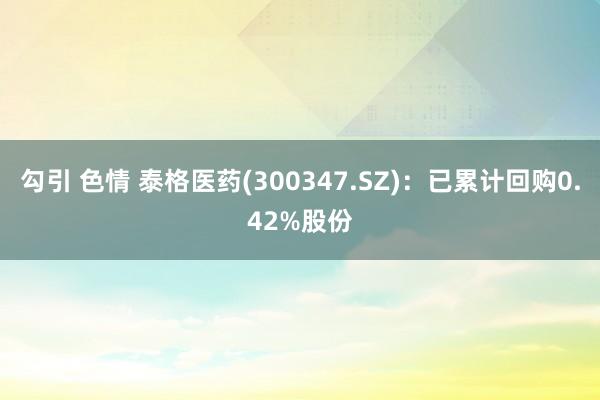 勾引 色情 泰格医药(300347.SZ)：已累计回购0.42%股份