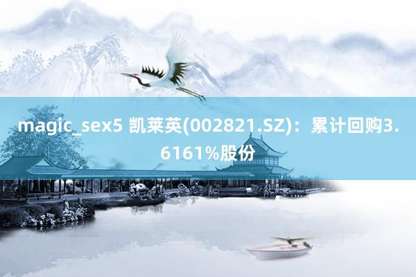magic_sex5 凯莱英(002821.SZ)：累计回购3.6161%股份