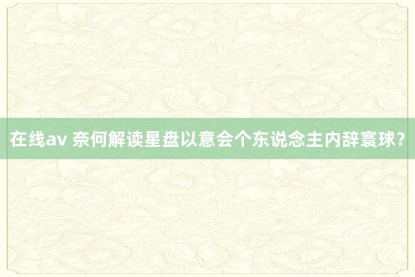 在线av 奈何解读星盘以意会个东说念主内辞寰球？