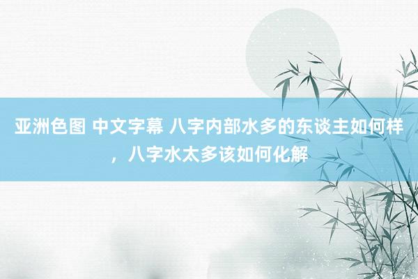 亚洲色图 中文字幕 八字内部水多的东谈主如何样，八字水太多该如何化解