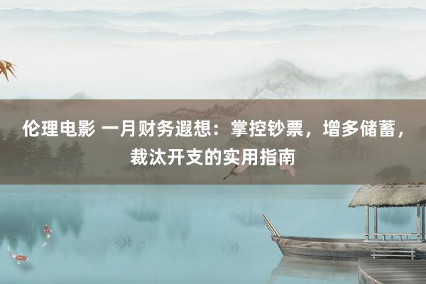 伦理电影 一月财务遐想：掌控钞票，增多储蓄，裁汰开支的实用指南