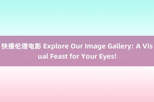 快播伦理电影 Explore Our Image Gallery: A Visual Feast for Your Eyes!