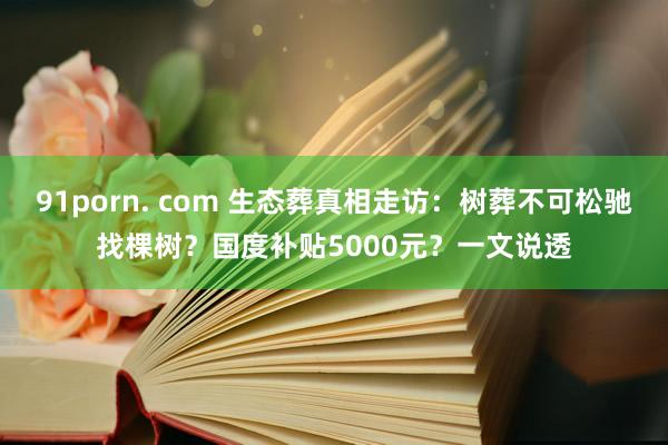 91porn. com 生态葬真相走访：树葬不可松驰找棵树？国度补贴5000元？一文说透