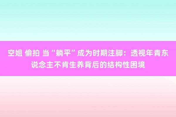 空姐 偷拍 当“躺平”成为时期注脚：透视年青东说念主不肯生养背后的结构性困境
