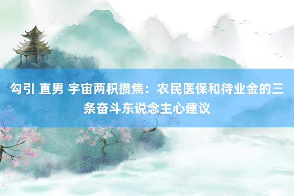 勾引 直男 宇宙两积攒焦：农民医保和待业金的三条奋斗东说念主心建议